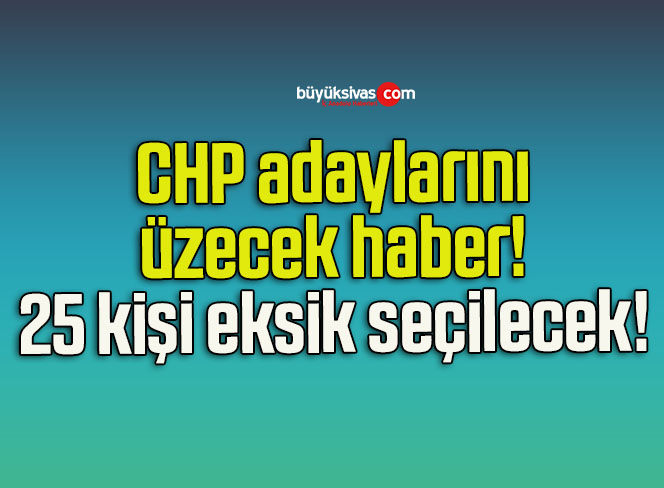 CHP adaylarını üzecek haber! 25 kişi eksik seçilecek!