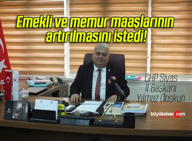 CHP Sivas İl Başkanı Coşkun, emekli ve memur maaşlarının artırılmasını istedi!