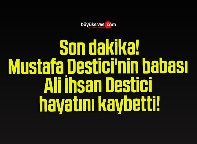 Mustafa Destici’nin babası Ali İhsan Destici hayatını kaybetti!