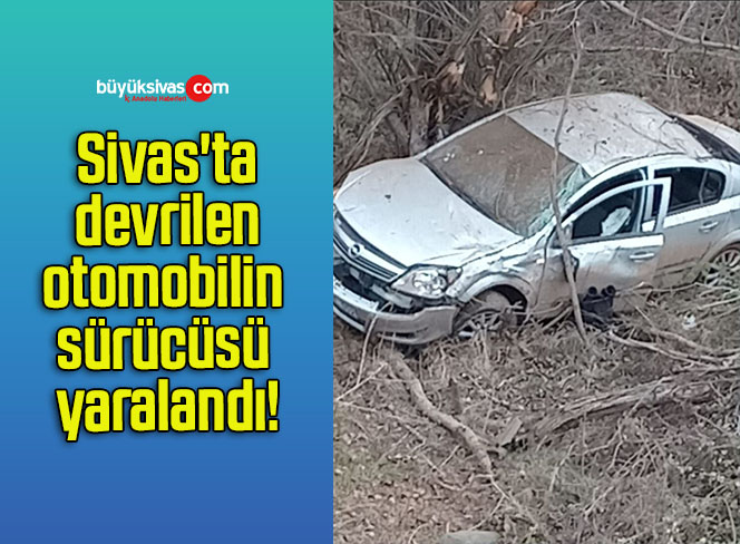 Sivas’ta devrilen otomobilin sürücüsü yaralandı!