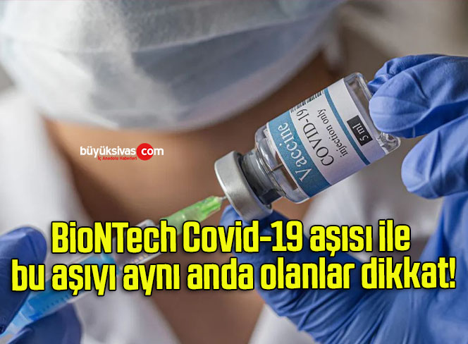 BioNTech Covid-19 aşısı ile bu aşıyı aynı anda olanlar dikkat!