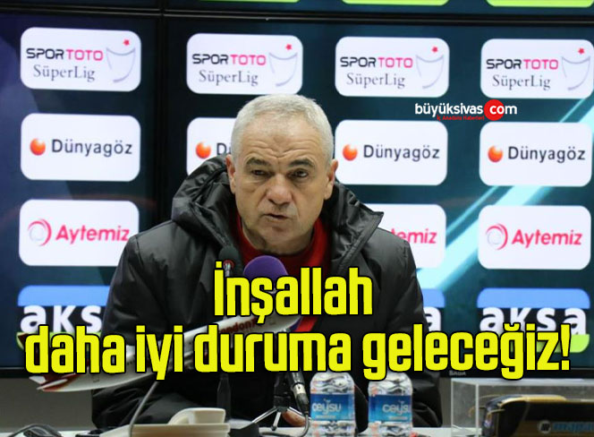 İnşallah daha iyi duruma geleceğiz!