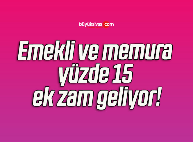 Emekli ve memura yüzde 15 ek zam geliyor!