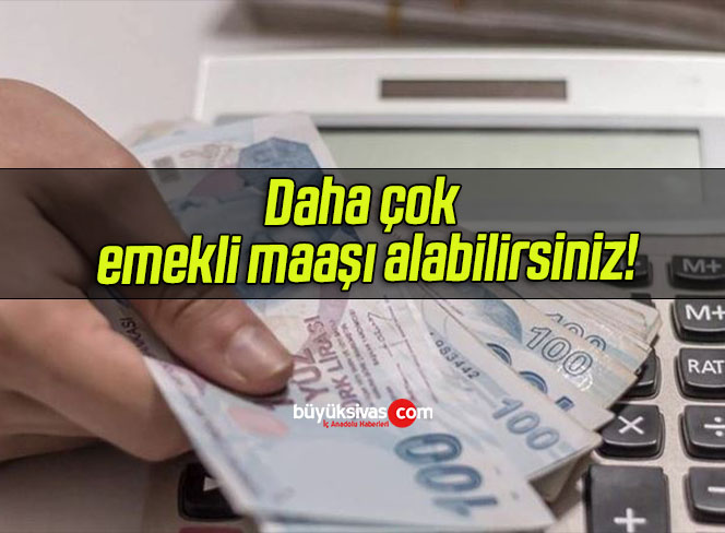 Daha çok emekli maaşı alabilirsiniz!
