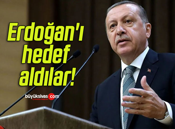 Erdoğan’ı hedef aldılar!