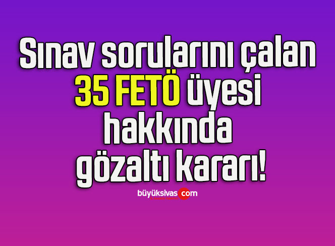 Sınav sorularını çalan 35 FETÖ üyesi hakkında gözaltı kararı!