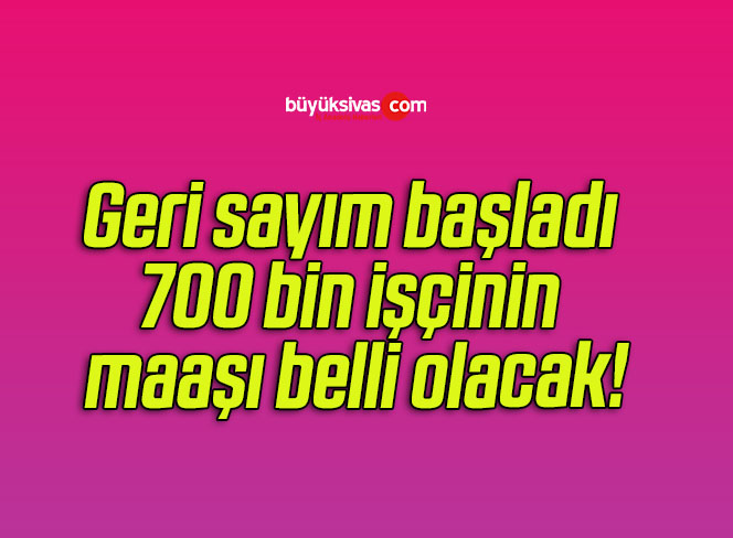 Geri sayım başladı 700 bin işçinin maaşı belli olacak!