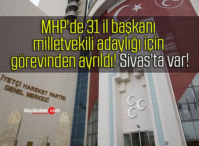 MHP’de 31 il başkanı milletvekili adaylığı için görevinden ayrıldı! Sivas’ta var!