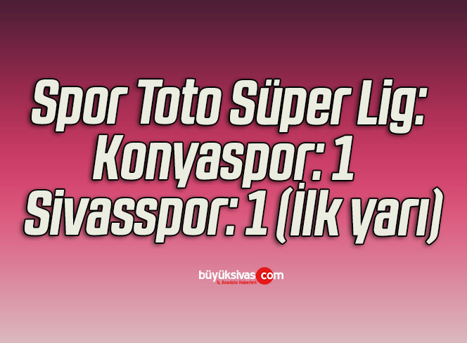 Spor Toto Süper Lig: Konyaspor: 1 – Sivasspor: 1 (İlk yarı)
