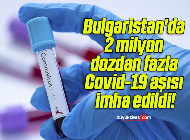 Bulgaristan’da 2 milyon dozdan fazla Covid-19 aşısı imha edildi!