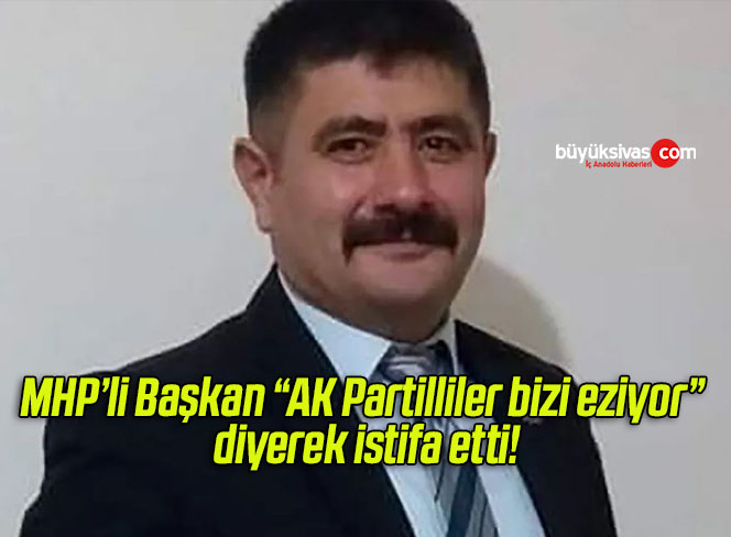 MHP’li Başkan “AK Partilliler bizi eziyor” diyerek istifa etti!