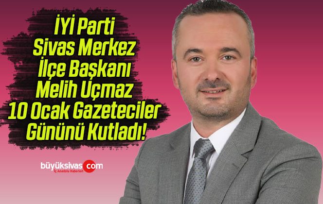 İYİ Parti Sivas Merkez İlçe Başkanı Melih Uçmaz 10 Ocak Gazeteciler Gününü Kutladı