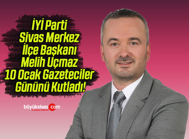 İYİ Parti Sivas Merkez İlçe Başkanı Melih Uçmaz 10 Ocak Gazeteciler Gününü Kutladı