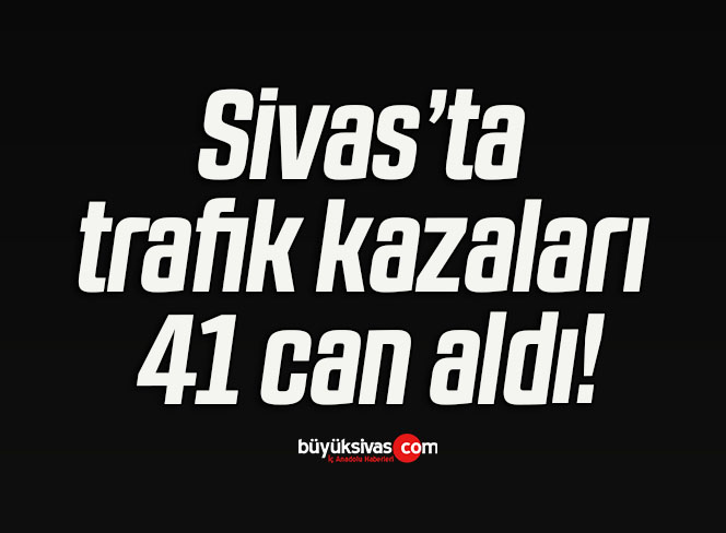 Sivas’ta trafik kazaları 41 can aldı!