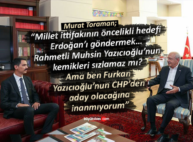 Toraman “Furkan Yazıcıoğlu’nun CHP’den aday olacağına inanmıyorum”