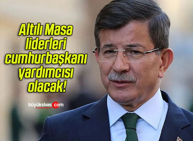 Altılı Masa liderleri cumhurbaşkanı yardımcısı olacak!