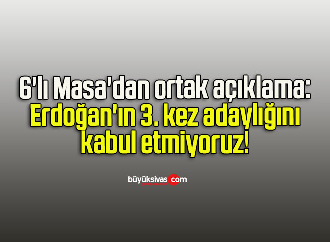 6’lı Masa’dan ortak açıklama: Erdoğan’ın 3. kez adaylığını kabul etmiyoruz!