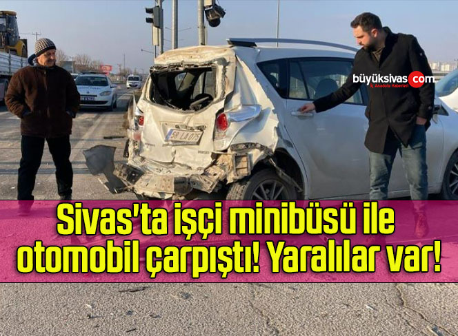 Sivas’ta işçi minibüsü ile otomobil çarpıştı! Yaralılar var!