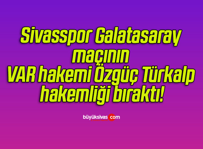Sivasspor Galatasaray maçının VAR hakemi Özgüç Türkalp hakemliği bıraktı!
