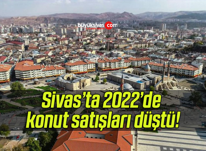 Sivas’ta 2022’de konut satışları düştü!