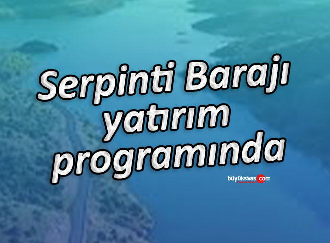 Suşehri’nde Serpinti Barajı yatırım programına alındı