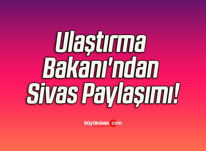Ulaştırma Bakanı’ndan Sivas Paylaşımı!