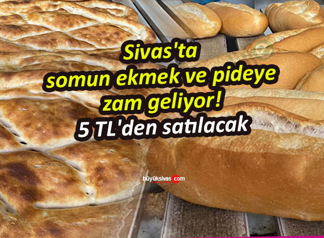 Sivas’ta somun ekmek ve pideye zam geliyor! 5 TL’den satılacak