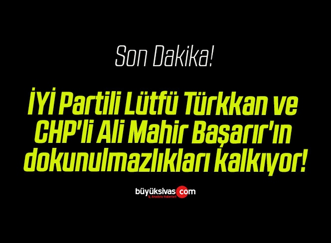 İYİ Partili Lütfü Türkkan ve CHP’li Ali Mahir Başarır’ın dokunulmazlıkları kalkıyor!