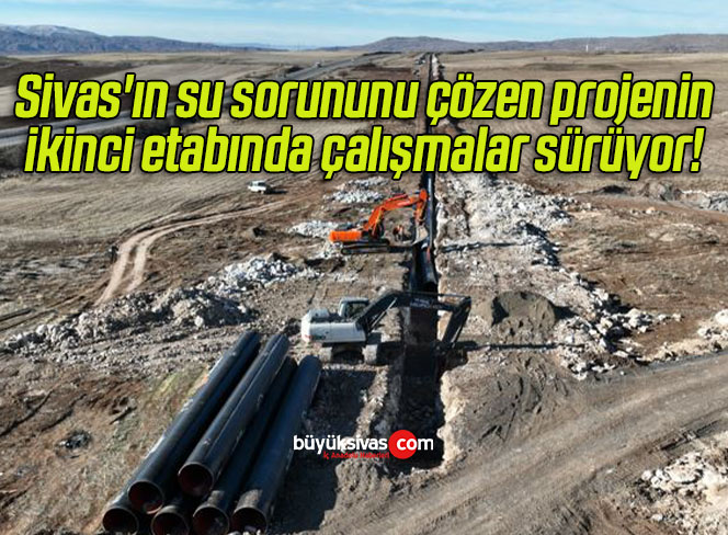 Sivas’ın su sorununu çözen projenin ikinci etabında çalışmalar sürüyor! 