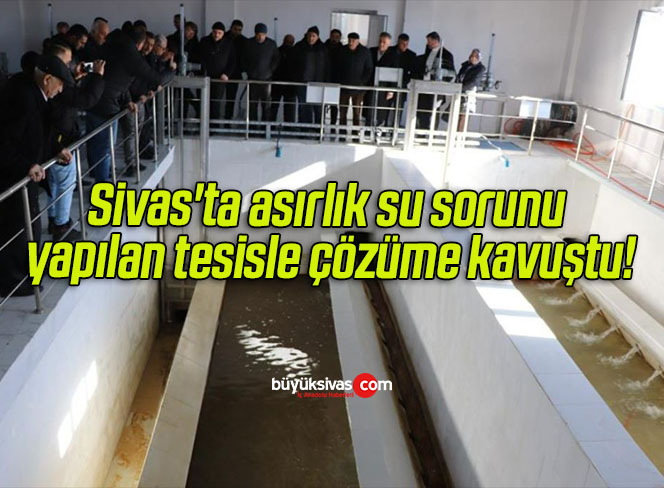Sivas’ta asırlık su sorunu yapılan tesisle çözüme kavuştu!