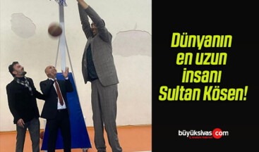 Dünyanın en uzun insanı Sultan Kösen!