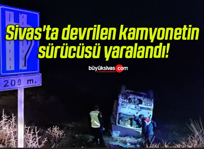Sivas’ta devrilen kamyonetin sürücüsü yaralandı! 