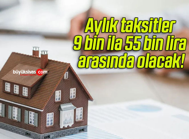Aylık taksitler 9 bin ila 55 bin lira arasında olacak!
