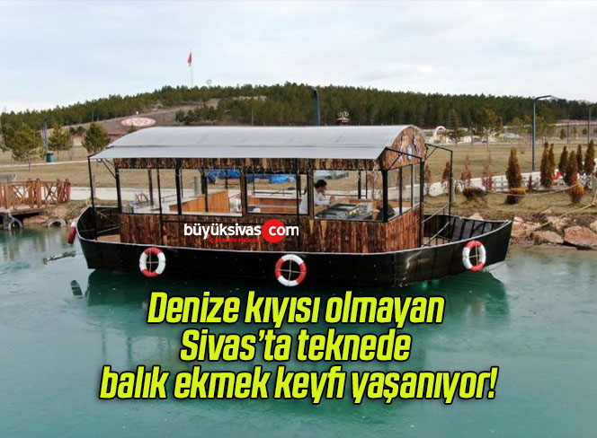 Denize kıyısı olmayan Sivas’ta teknede balık ekmek keyfi yaşanıyor!