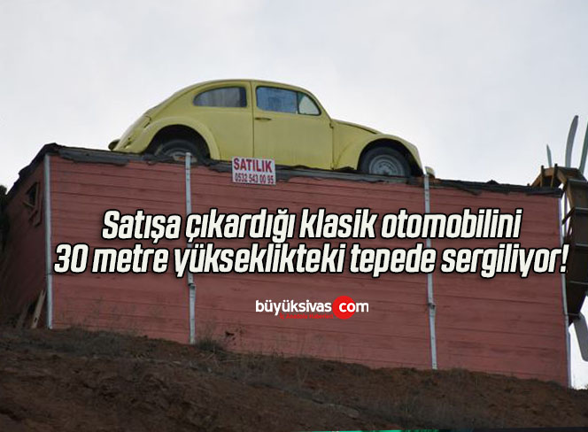 Satışa çıkardığı klasik otomobilini 30 metre yükseklikteki tepede sergiliyor! 