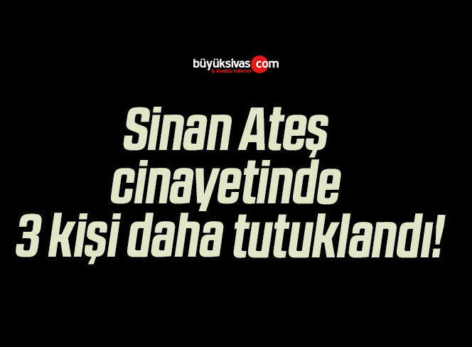 Sinan Ateş cinayetinde 3 kişi daha tutuklandı!