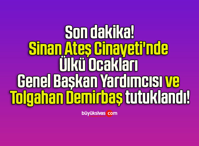 Sinan Ateş Cinayeti’nde Ülkü Ocakları Genel Başkan Yardımcısı ve Tolgahan Demirbaş tutuklandı!