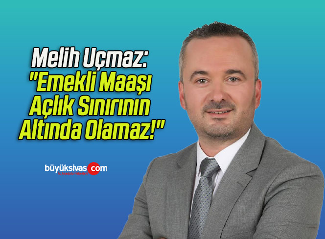 Melih Uçmaz: “Emekli Maaşı Açlık Sınırının Altında Olamaz!”