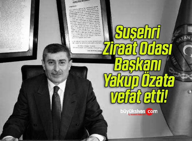 Suşehri Ziraat Odası Başkanı Yakup Özata vefat etti!