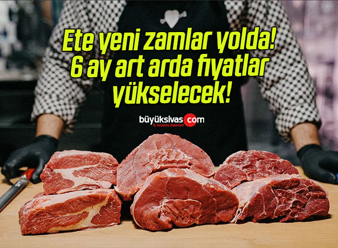 Ete yeni zamlar yolda! 6 ay art arda fiyatlar yükselecek!
