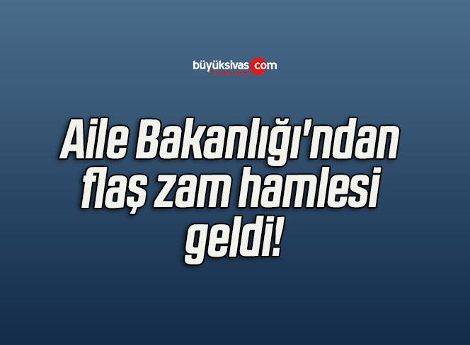 Aile Bakanlığı’ndan flaş zam hamlesi geldi!