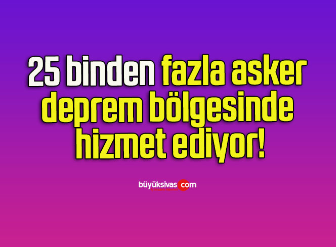 25 binden fazla asker deprem bölgesinde hizmet ediyor!