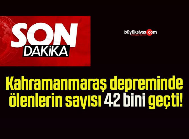 Kahramanmaraş depreminde ölenlerin sayısı 42 bini geçti!