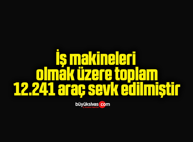 İş makineleri olmak üzere toplam 12.241 araç sevk edilmiştir