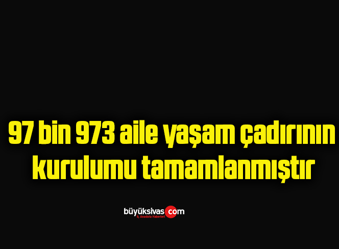 97 bin 973 aile yaşam çadırının kurulumu tamamlanmıştır