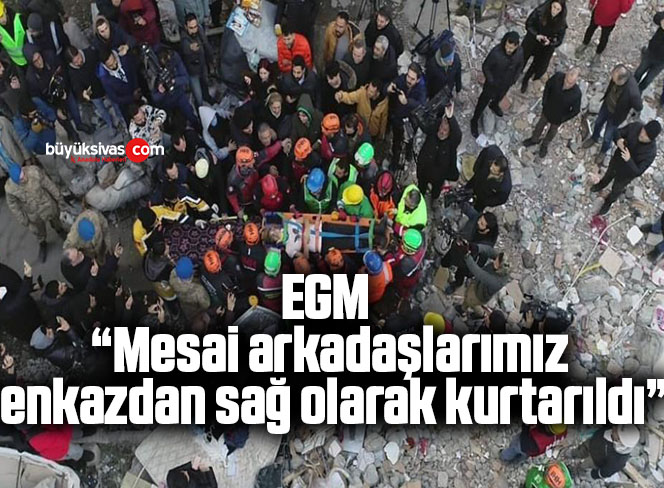 EGM: “Mesai arkadaşlarımız enkazdan sağ olarak kurtarıldı”
