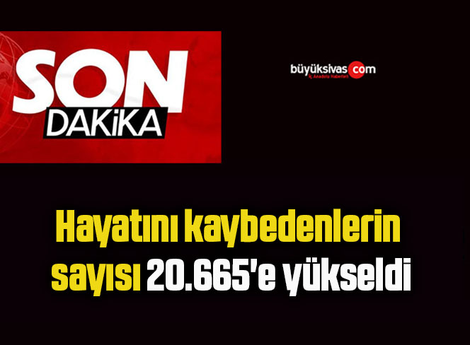Depremde hayatını kaybedenlerin sayısı 20.665’e yükseldi