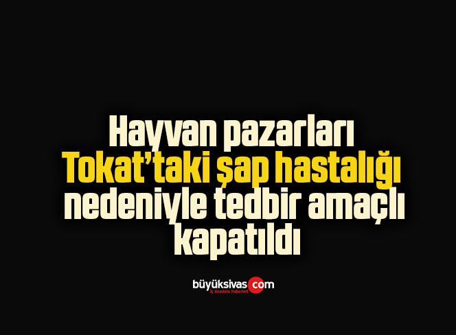Hayvan pazarları Tokat’taki şap hastalığı nedeniyle tedbir amaçlı kapatıldı