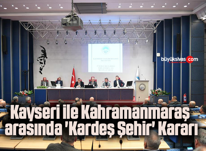 Kayseri ile Kahramanmaraş arasında ‘Kardeş Şehir’ Kararı