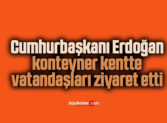 Cumhurbaşkanı Erdoğan, konteyner kentte vatandaşları ziyaret etti